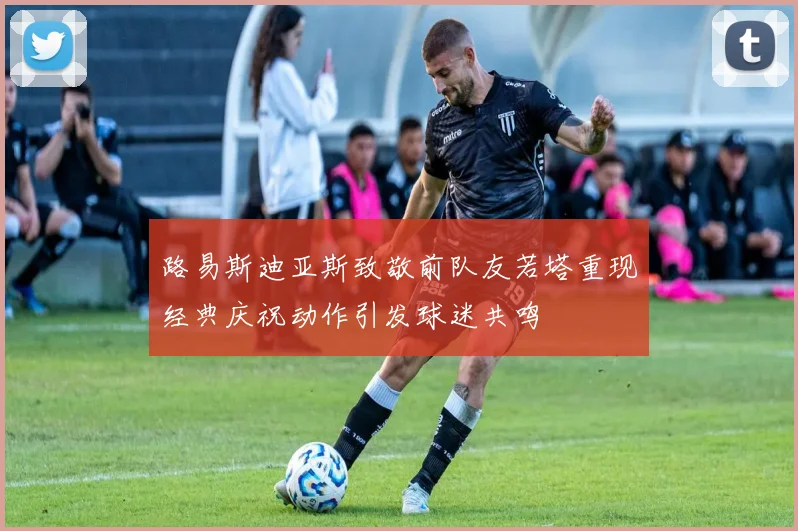 路易斯迪亚斯致敬前队友若塔重现经典庆祝动作引发球迷共鸣