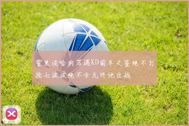 霍里谈哈利若遇KD前车之鉴绝不打抢七波波绝不会允许他出战