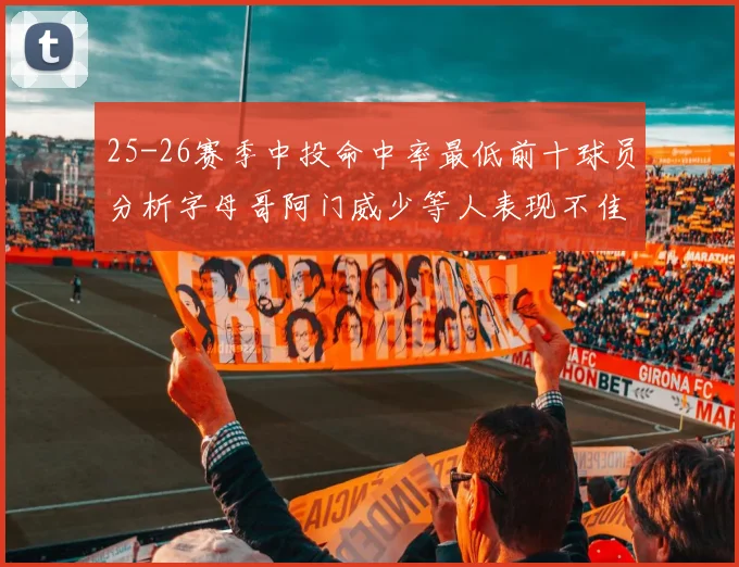 25-26赛季中投命中率最低前十球员分析字母哥阿门威少等人表现不佳