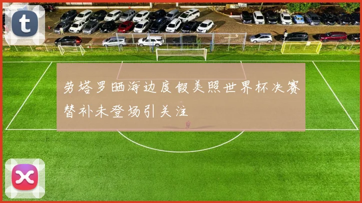 劳塔罗晒海边度假美照世界杯决赛替补未登场引关注