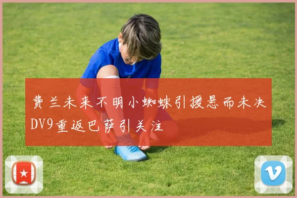 费兰未来不明小蜘蛛引援悬而未决DV9重返巴萨引关注