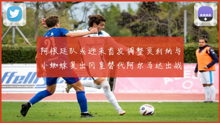 阿根廷队或迎来首发调整莫利纳与小蜘蛛复出冈皇替代阿尔马达出战