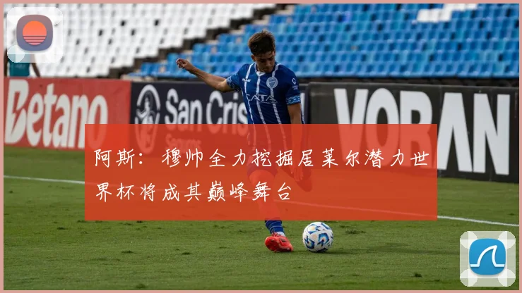 阿斯：穆帅全力挖掘居莱尔潜力世界杯将成其巅峰舞台