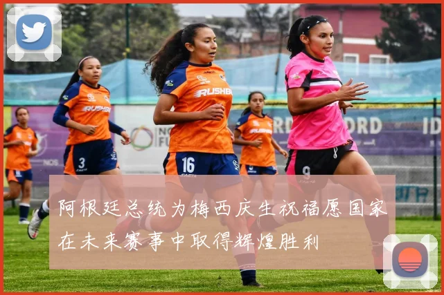 阿根廷总统为梅西庆生祝福愿国家在未来赛事中取得辉煌胜利