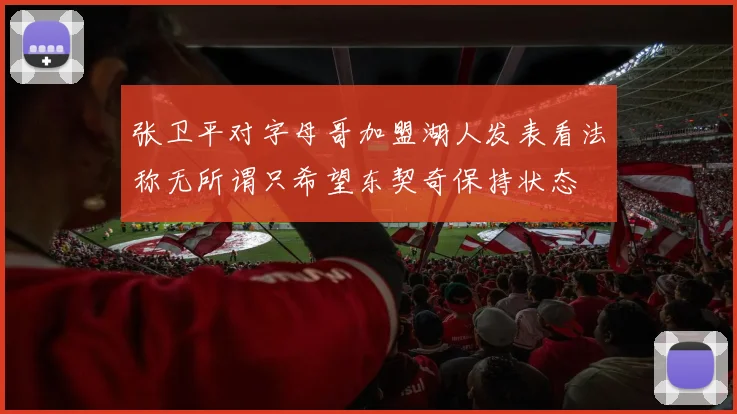 张卫平对字母哥加盟湖人发表看法称无所谓只希望东契奇保持状态