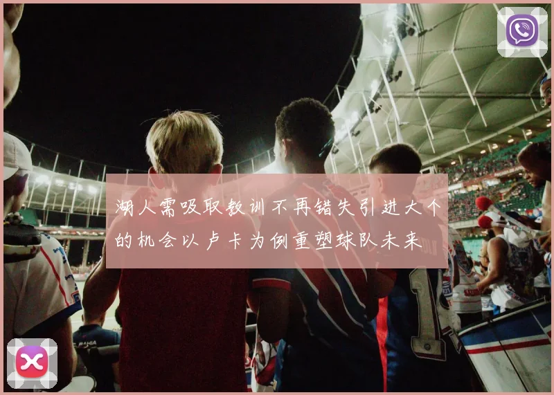 湖人需吸取教训不再错失引进大个的机会以卢卡为例重塑球队未来
