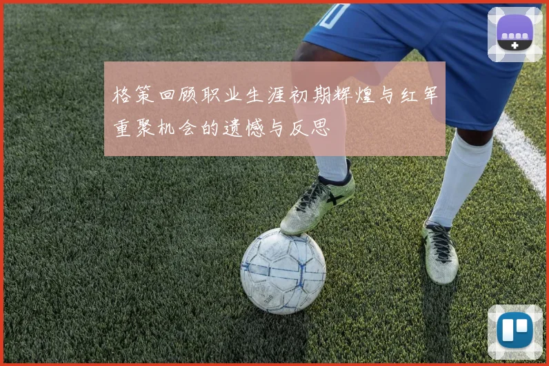 格策回顾职业生涯初期辉煌与红军重聚机会的遗憾与反思