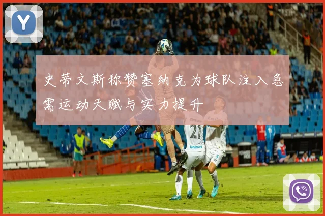 史蒂文斯称赞塞纳克为球队注入急需运动天赋与实力提升