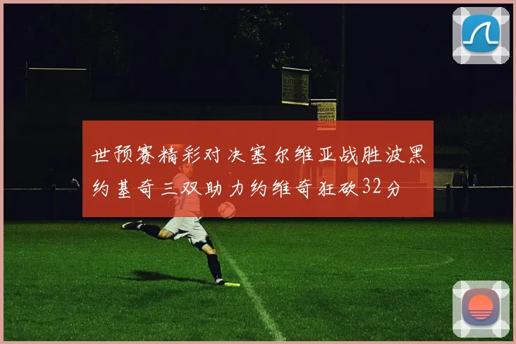 世预赛精彩对决塞尔维亚战胜波黑约基奇三双助力约维奇狂砍32分