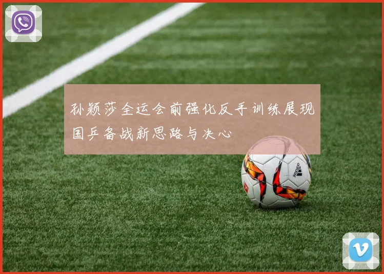 孙颖莎全运会前强化反手训练展现国乒备战新思路与决心