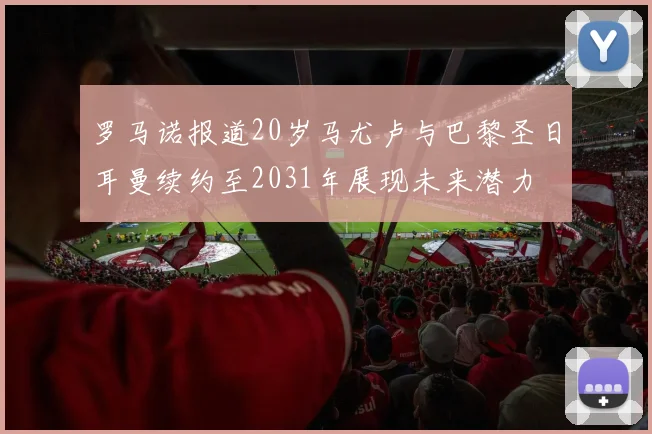 罗马诺报道20岁马尤卢与巴黎圣日耳曼续约至2031年展现未来潜力