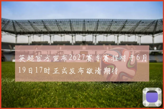 英超官方宣布2627赛季赛程将于6月19日17时正式发布敬请期待