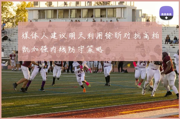 媒体人建议明天利用徐昕对抗高柏凯加强内线防守策略