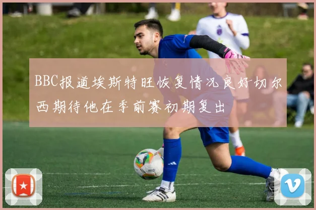 BBC报道埃斯特旺恢复情况良好切尔西期待他在季前赛初期复出