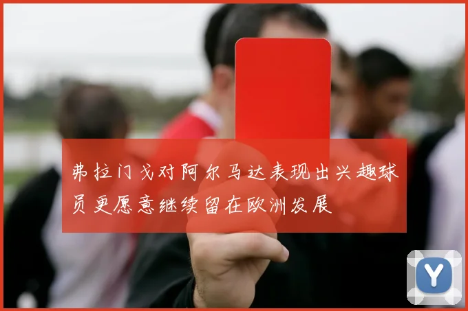 弗拉门戈对阿尔马达表现出兴趣球员更愿意继续留在欧洲发展