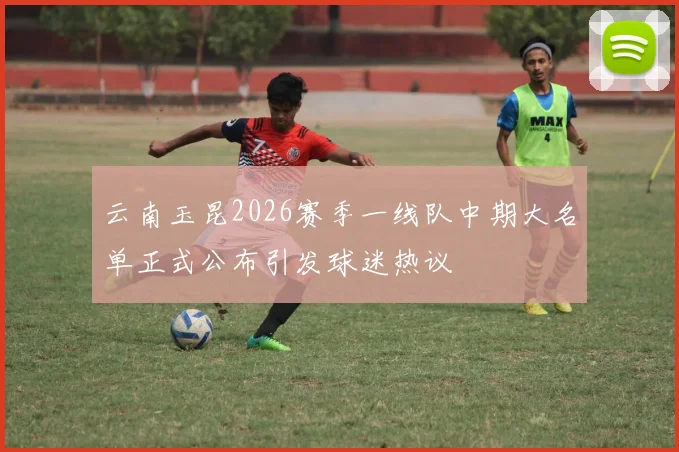 云南玉昆2026赛季一线队中期大名单正式公布引发球迷热议