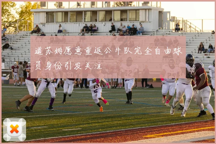 道苏姆愿意重返公牛队完全自由球员身份引发关注