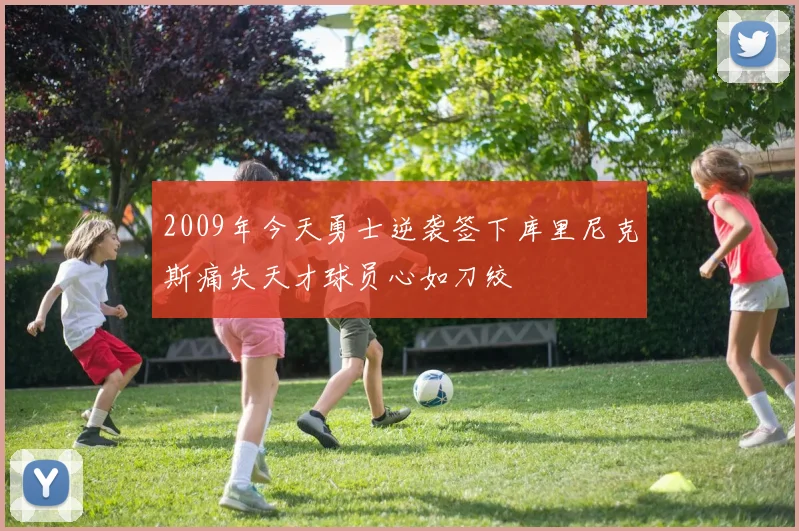 2009年今天勇士逆袭签下库里尼克斯痛失天才球员心如刀绞