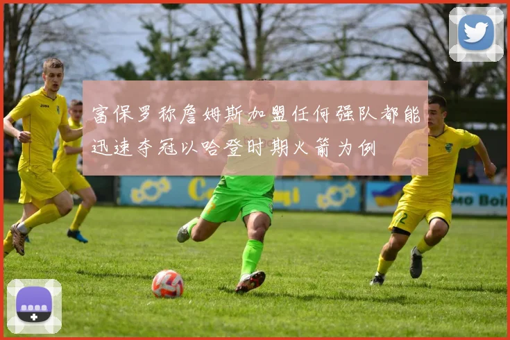 富保罗称詹姆斯加盟任何强队都能迅速夺冠以哈登时期火箭为例