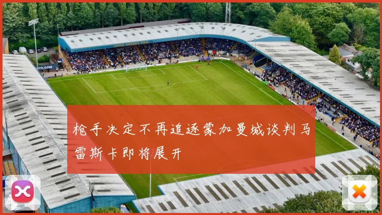 枪手决定不再追逐蒙加曼城谈判马雷斯卡即将展开
