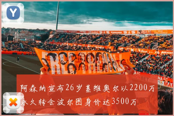 阿森纳宣布26岁基维奥尔以2200万永久转会波尔图身价达3500万
