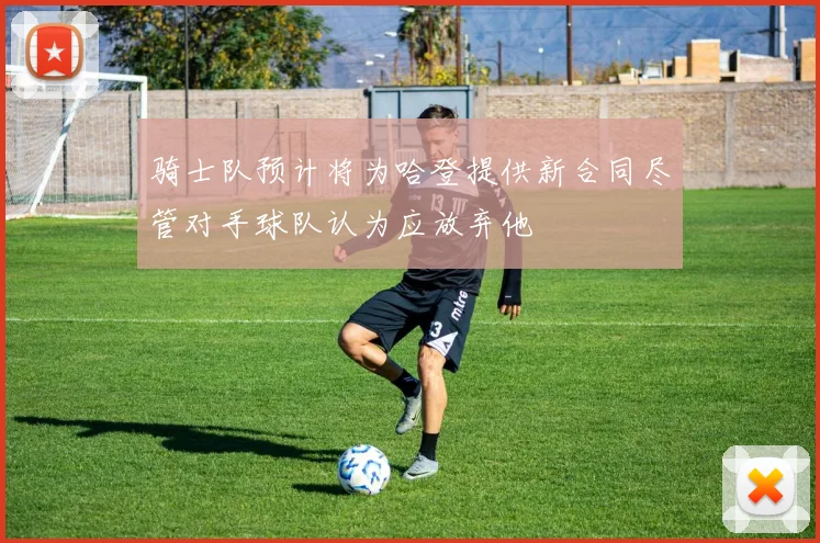 骑士队预计将为哈登提供新合同尽管对手球队认为应放弃他
